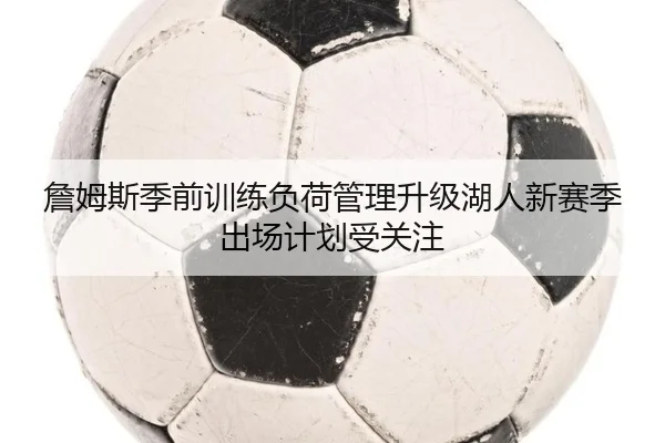 詹姆斯季前训练负荷管理升级湖人新赛季出场计划受关注